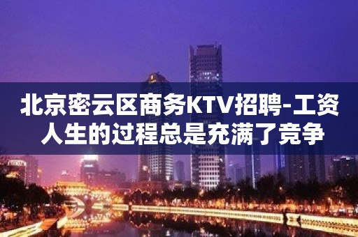 北京密云区商务KTV招聘-工资 人生的过程总是充满了竞争