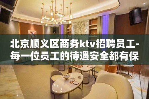 北京顺义区商务ktv招聘员工-每一位员工的待遇安全都有保障