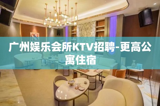 广州娱乐会所KTV招聘-更高公寓住宿