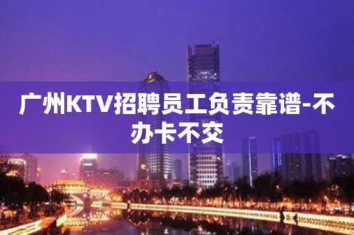 广州KTV招聘员工负责靠谱-不办卡不交