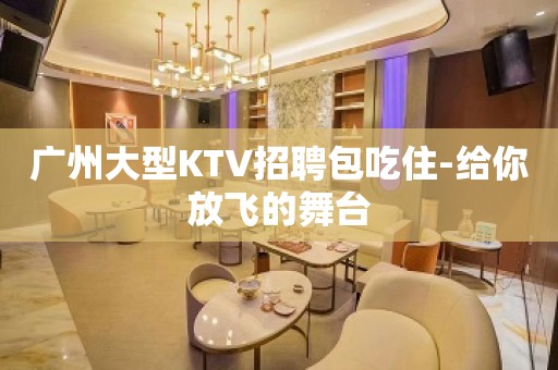 广州大型KTV招聘包吃住-给你放飞的舞台