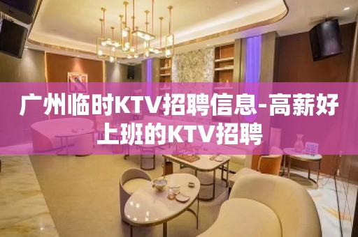 广州临时KTV招聘信息-高薪好上班的KTV招聘