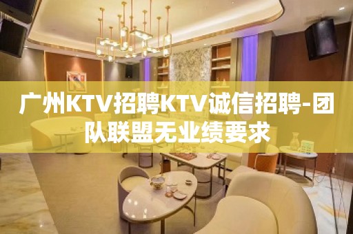 广州KTV招聘KTV诚信招聘-团队联盟无业绩要求