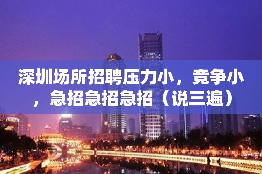 深圳场所招聘压力小，竞争小，急招急招急招（说三遍）