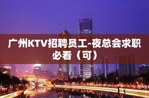 广州KTV招聘员工-夜总会求职必看（可）