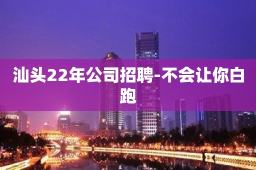 汕头22年公司招聘-不会让你白跑