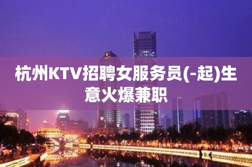 杭州KTV招聘女服务员(-起)生意火爆兼职