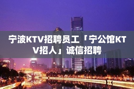 宁波KTV招聘员工「宁公馆KTV招人」诚信招聘