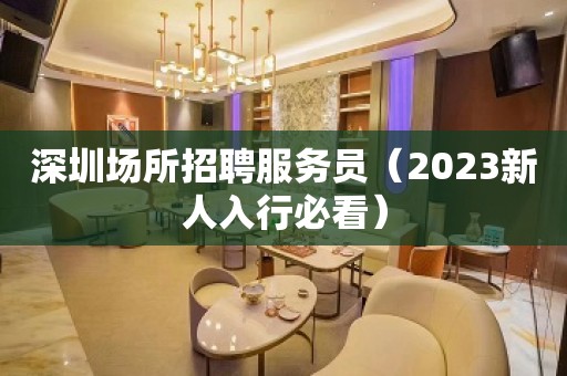 深圳场所招聘服务员（2023新人入行必看）