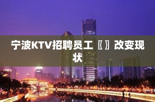 宁波KTV招聘员工〖〗改变现状