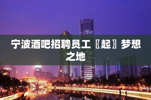 宁波酒吧招聘员工〖起〗梦想之地