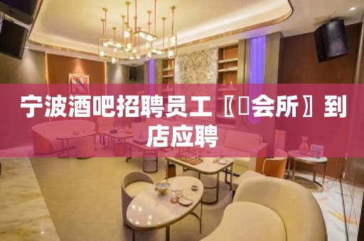 宁波酒吧招聘员工〖璟会所〗到店应聘