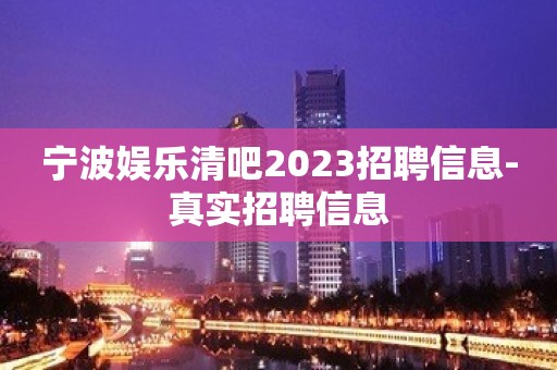 宁波娱乐清吧2023招聘信息-真实招聘信息