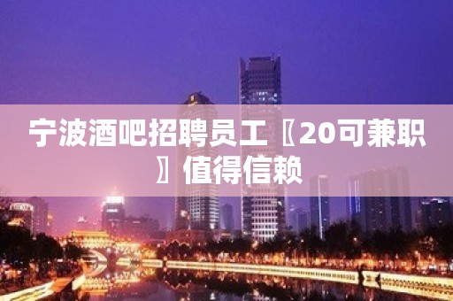 宁波酒吧招聘员工〖20可兼职〗值得信赖