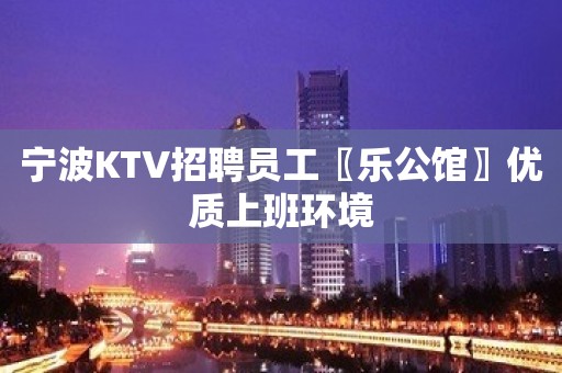 宁波KTV招聘员工〖乐公馆〗优质上班环境