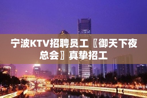 宁波KTV招聘员工〖御天下夜总会〗真挚招工