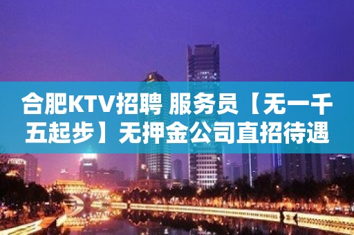 合肥KTV招聘 服务员【无一千五起步】无押金公司直招待遇好