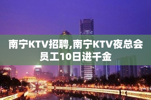 南宁KTV招聘,南宁KTV夜总会员工10日进千金