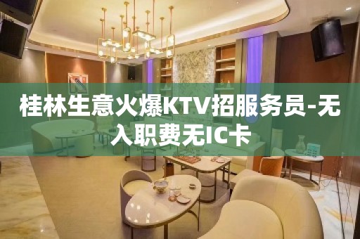 桂林生意火爆KTV招服务员-无入职费无IC卡