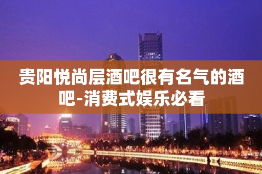 贵阳悦尚层酒吧很有名气的酒吧-消费式娱乐必看