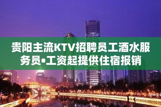 贵阳主流KTV招聘员工酒水服务员•工资起提供住宿报销