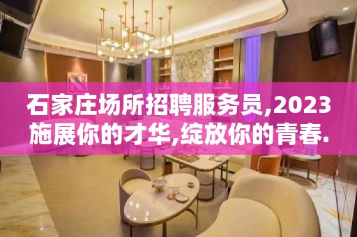 石家庄场所招聘服务员,2023施展你的才华,绽放你的青春.