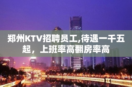 郑州KTV招聘员工,待遇一千五起，上班率高翻房率高