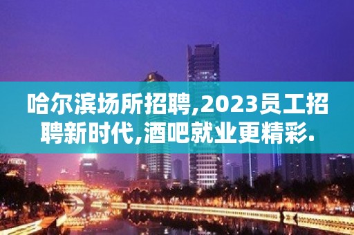 哈尔滨场所招聘,2023员工招聘新时代,酒吧就业更精彩.