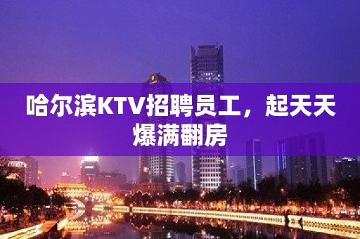 哈尔滨KTV招聘员工，起天天爆满翻房