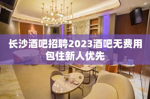 长沙酒吧招聘2023酒吧无费用包住新人优先