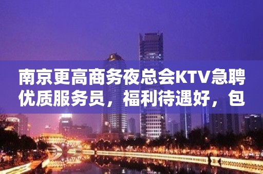 南京更高商务夜总会KTV急聘优质服务员，福利待遇好，包住宿