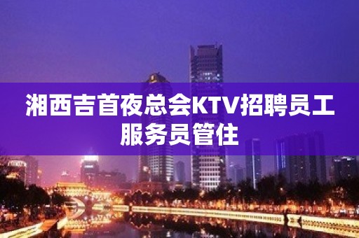 湘西吉首夜总会KTV招聘员工服务员管住