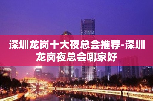 深圳龙岗十大夜总会推荐-深圳龙岗夜总会哪家好