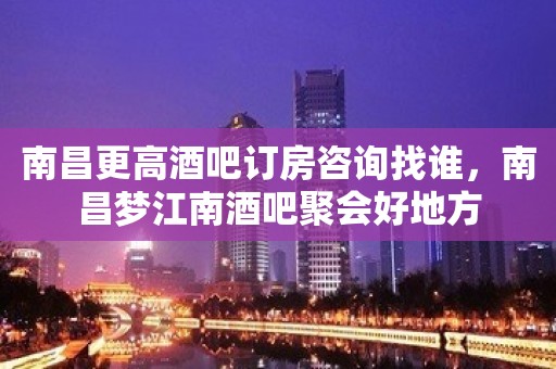 南昌更高酒吧订房咨询找谁，南昌梦江南酒吧聚会好地方