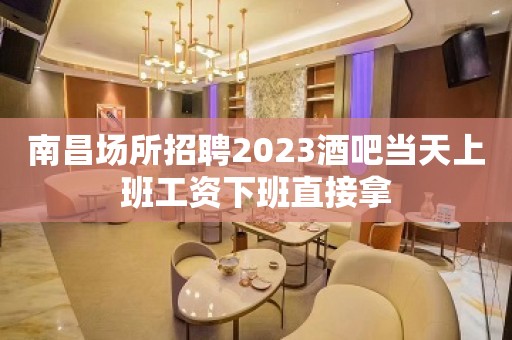 南昌场所招聘2023酒吧当天上班工资下班直接拿