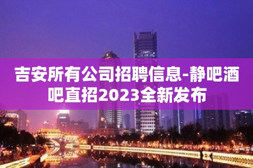 吉安所有公司招聘信息-静吧酒吧直招2023全新发布