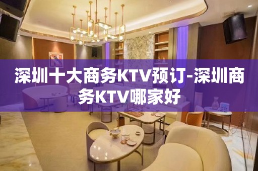 深圳十大商务KTV预订-深圳商务KTV哪家好