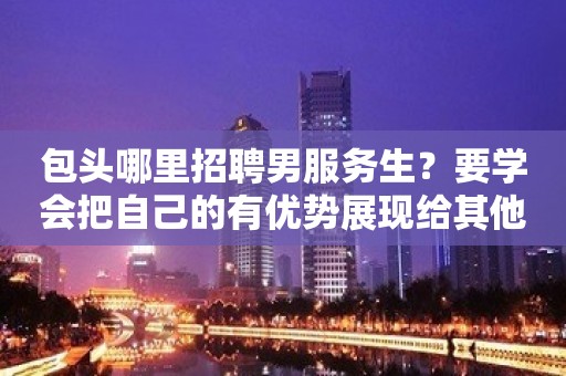 包头哪里招聘男服务生？要学会把自己的有优势展现给其他人