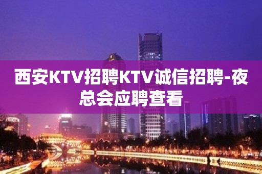 西安KTV招聘KTV诚信招聘-夜总会应聘查看