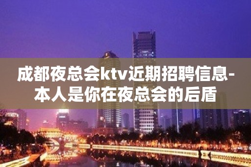 成都夜总会ktv近期招聘信息-本人是你在夜总会的后盾