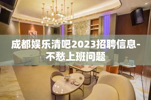 成都娱乐清吧2023招聘信息-不愁上班问题