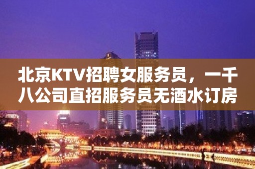 北京KTV招聘女服务员，一千八公司直招服务员无酒水订房任务便装上班