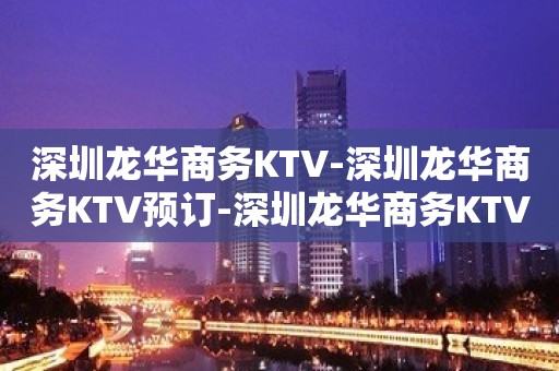 深圳龙华商务KTV-深圳龙华商务KTV预订-深圳龙华商务KTV订房