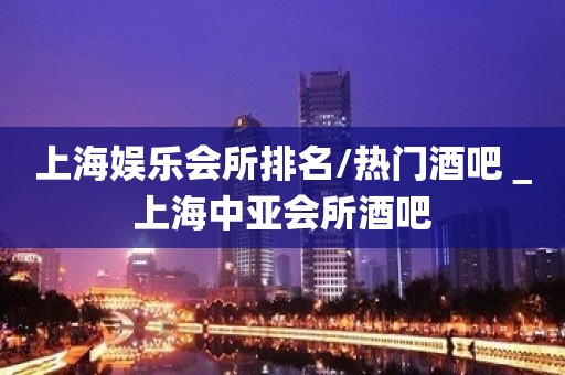 上海娱乐会所排名/热门酒吧＿上海中亚会所酒吧