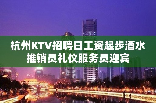 杭州KTV招聘日工资起步酒水推销员礼仪服务员迎宾