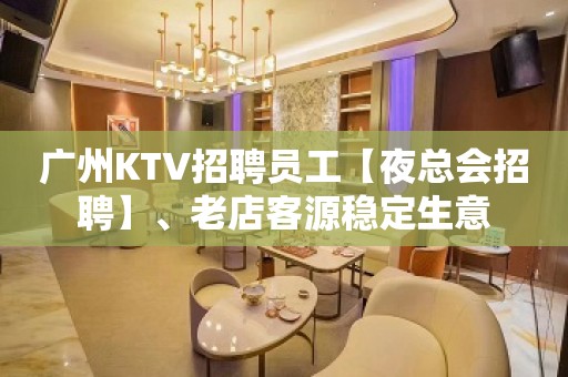 广州KTV招聘员工【夜总会招聘】、老店客源稳定生意