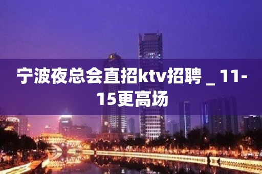 宁波夜总会直招ktv招聘＿11-15更高场