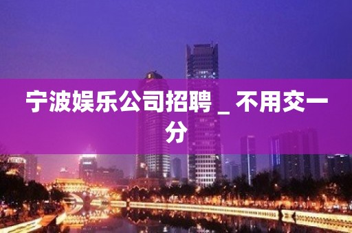 宁波娱乐公司招聘＿不用交一分