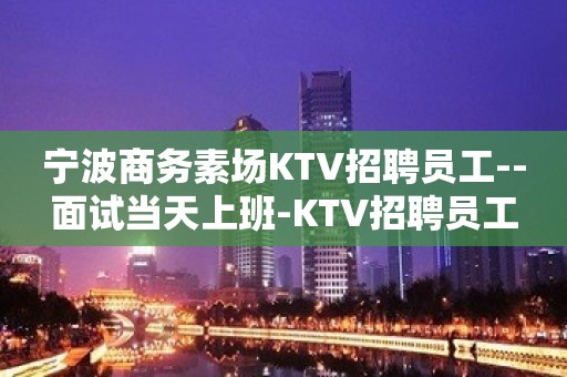 宁波商务素场KTV招聘员工--面试当天上班-KTV招聘员工