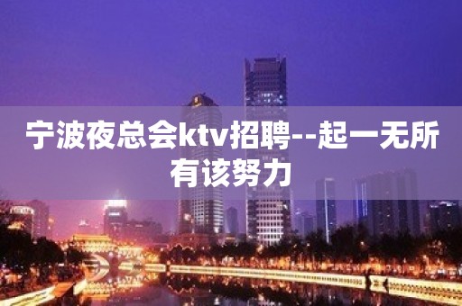 宁波夜总会ktv招聘--起一无所有该努力